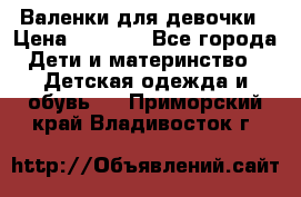 Валенки для девочки › Цена ­ 1 500 - Все города Дети и материнство » Детская одежда и обувь   . Приморский край,Владивосток г.